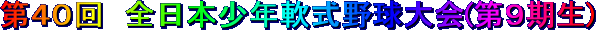 第40回 全日本少年軟式野球大会（第9期生）